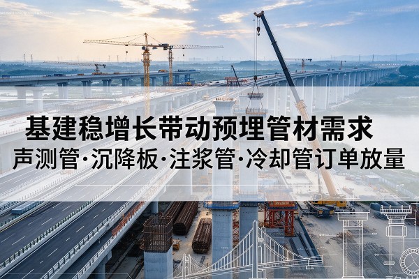 连云港基建稳增长带动预埋监测管材需求,声测管、沉降板、注浆管订单持续放量